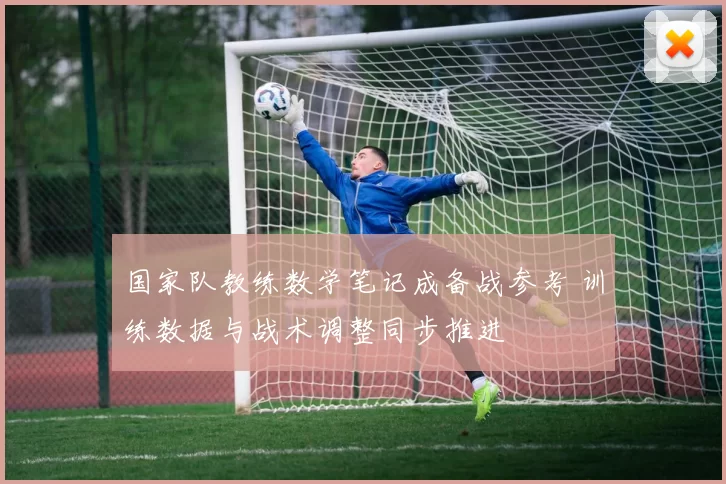 国家队教练数学笔记成备战参考 训练数据与战术调整同步推进