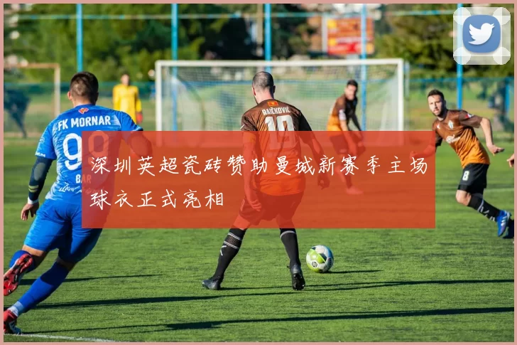 深圳英超瓷砖赞助曼城新赛季主场球衣正式亮相