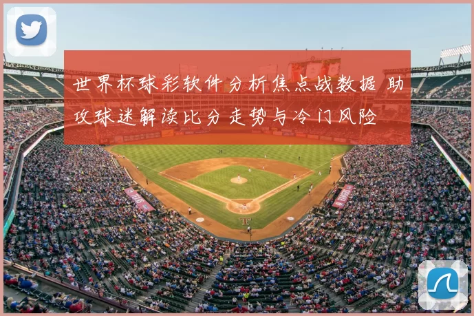 世界杯球彩软件分析焦点战数据 助攻球迷解读比分走势与冷门风险