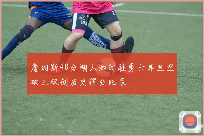 詹姆斯40分湖人加时胜勇士库里空砍三双创历史得分纪录