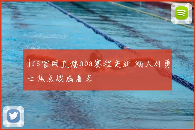 jrs官网直播nba赛程更新 湖人对勇士焦点战成看点
