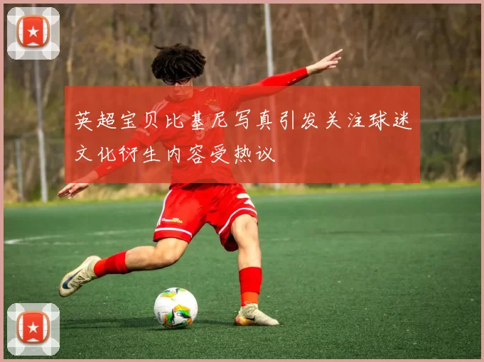 英超宝贝比基尼写真引发关注球迷文化衍生内容受热议