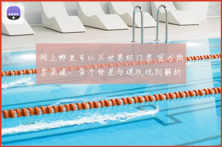 网上哪里可以买世界杯门票 官方购票渠道、黄牛价差与退改规则解析
