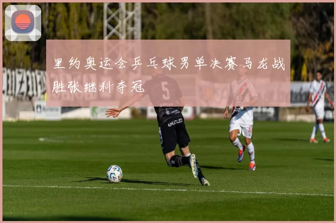 里约奥运会乒乓球男单决赛马龙战胜张继科夺冠