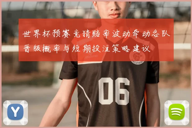 世界杯预赛竞猜赔率波动牵动各队晋级概率与短期投注策略建议