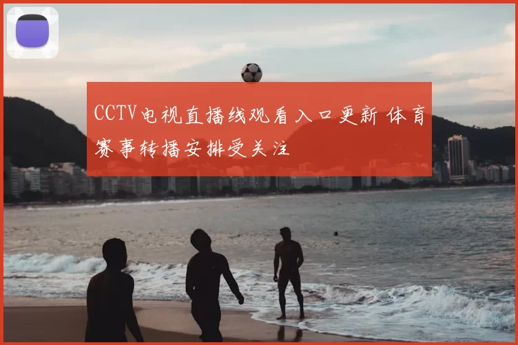 CCTV电视直播线观看入口更新 体育赛事转播安排受关注