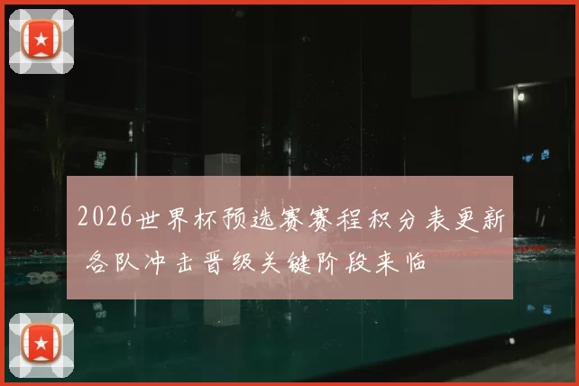 2026世界杯预选赛赛程积分表更新 各队冲击晋级关键阶段来临