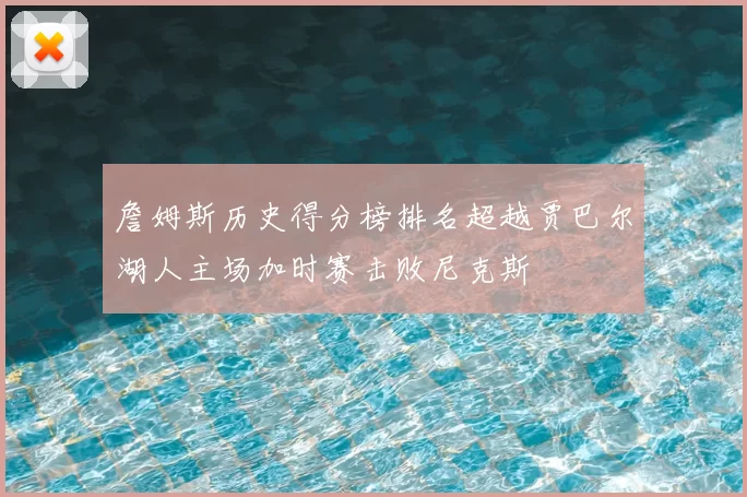 詹姆斯历史得分榜排名超越贾巴尔湖人主场加时赛击败尼克斯