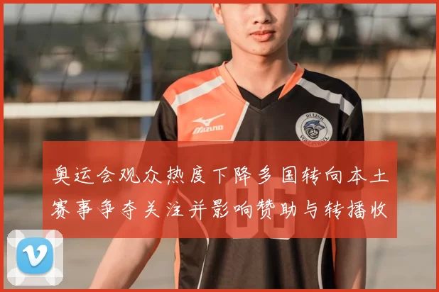奥运会观众热度下降多国转向本土赛事争夺关注并影响赞助与转播收益