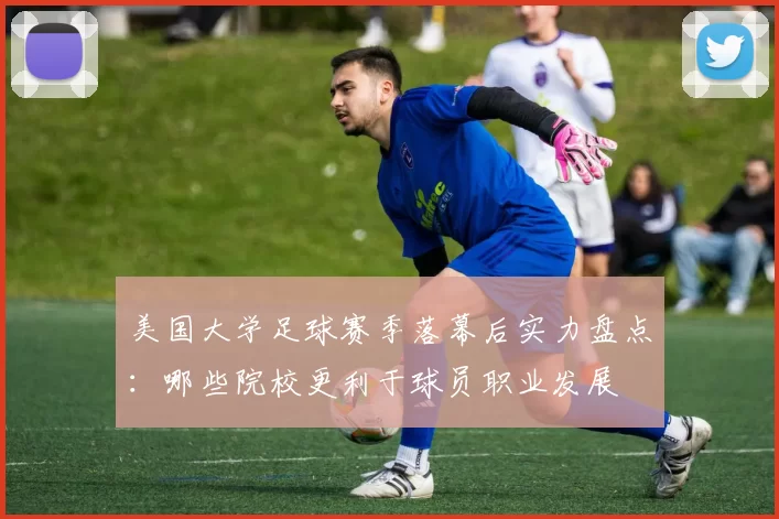 美国大学足球赛季落幕后实力盘点:哪些院校更利于球员职业发展
