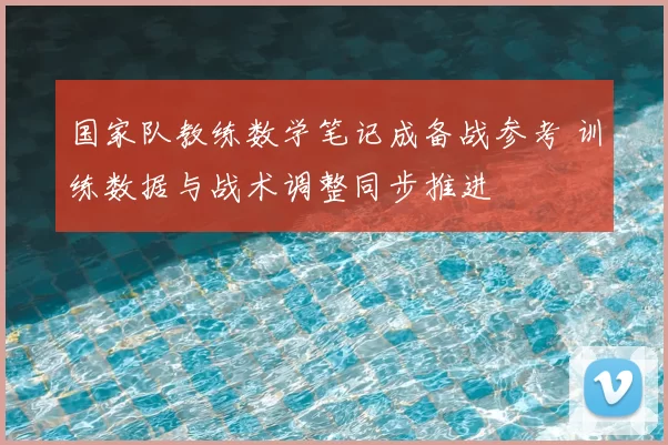 国家队教练数学笔记成备战参考 训练数据与战术调整同步推进