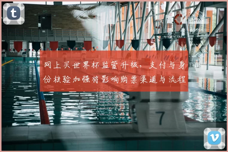 网上买世界杯监管升级，支付与身份核验加强将影响购票渠道与流程