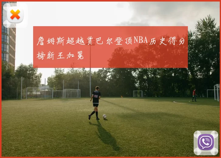 詹姆斯超越贾巴尔登顶NBA历史得分榜新王加冕