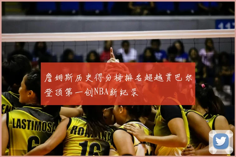 詹姆斯历史得分榜排名超越贾巴尔登顶第一创NBA新纪录