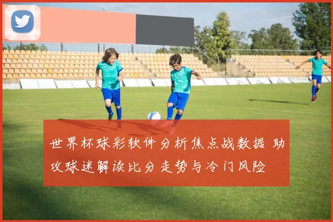 世界杯球彩软件分析焦点战数据 助攻球迷解读比分走势与冷门风险