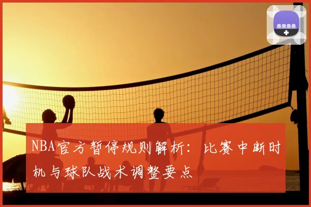 NBA官方暂停规则解析：比赛中断时机与球队战术调整要点