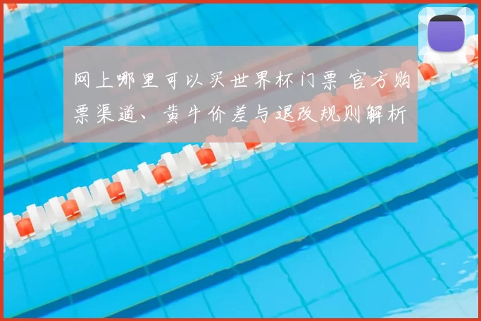 网上哪里可以买世界杯门票 官方购票渠道、黄牛价差与退改规则解析