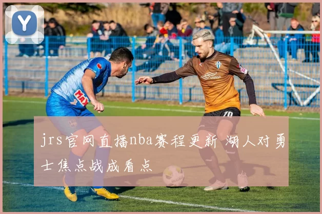 jrs官网直播nba赛程更新 湖人对勇士焦点战成看点