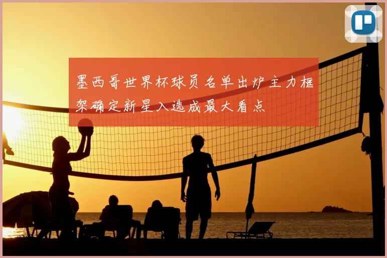 墨西哥世界杯球员名单出炉主力框架确定新星入选成最大看点