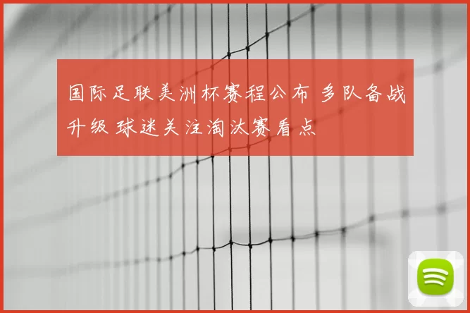 国际足联美洲杯赛程公布 多队备战升级 球迷关注淘汰赛看点