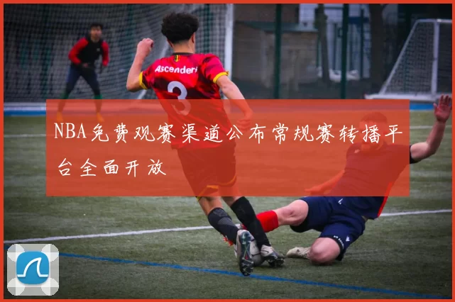 NBA免费观赛渠道公布常规赛转播平台全面开放