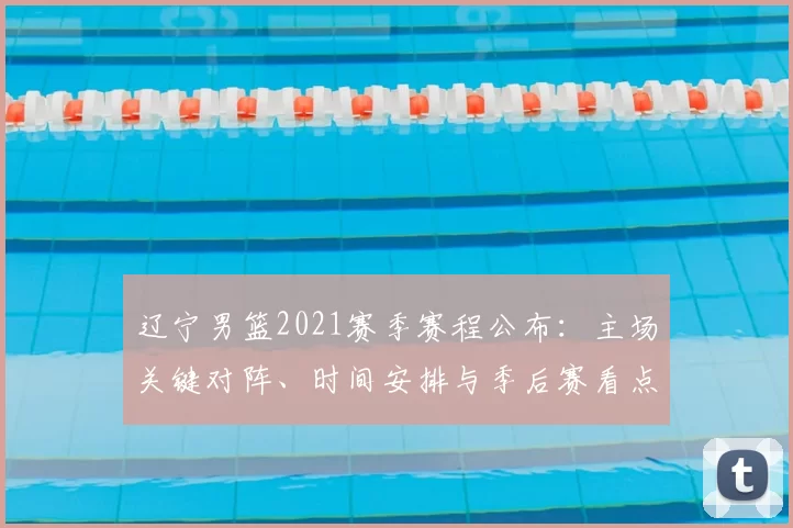 辽宁男篮2021赛季赛程公布：主场关键对阵、时间安排与季后赛看点