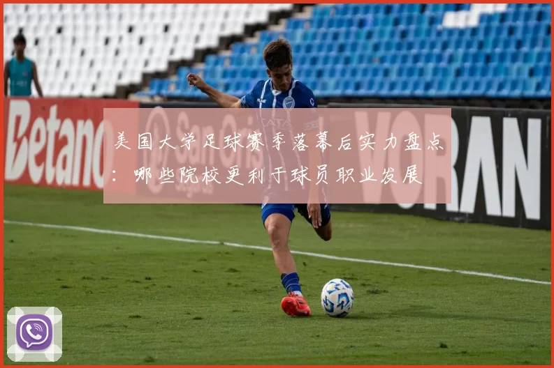 美国大学足球赛季落幕后实力盘点：哪些院校更利于球员职业发展