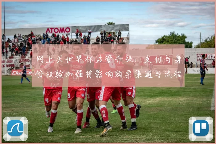 网上买世界杯监管升级，支付与身份核验加强将影响购票渠道与流程