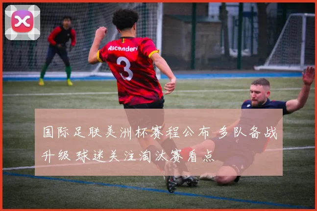 国际足联美洲杯赛程公布 多队备战升级 球迷关注淘汰赛看点