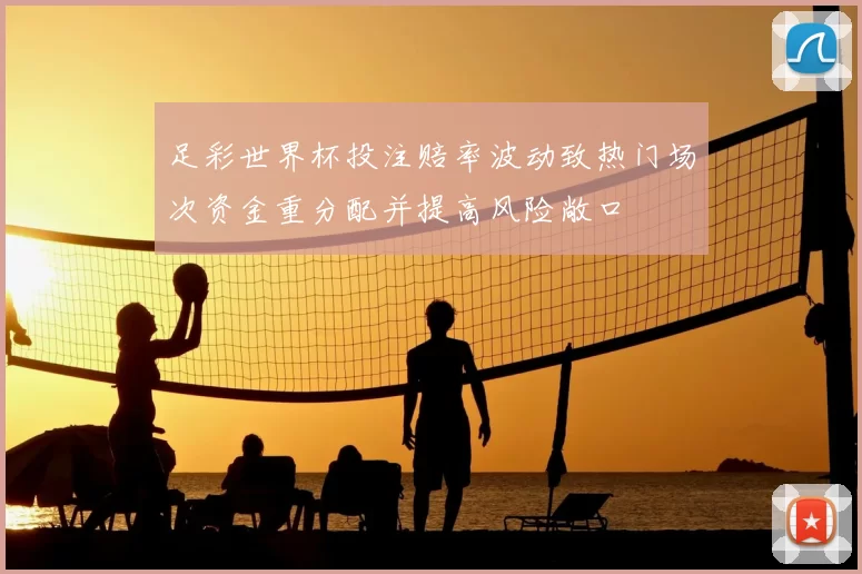 足彩世界杯投注赔率波动致热门场次资金重分配并提高风险敞口