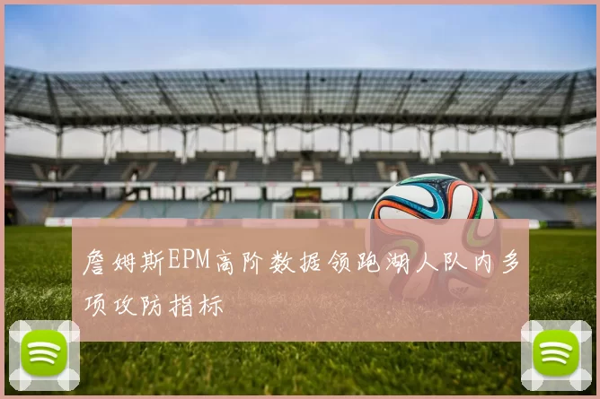 詹姆斯EPM高阶数据领跑湖人队内多项攻防指标