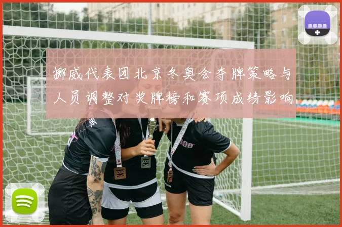 挪威代表团北京冬奥会夺牌策略与人员调整对奖牌榜和赛项成绩影响