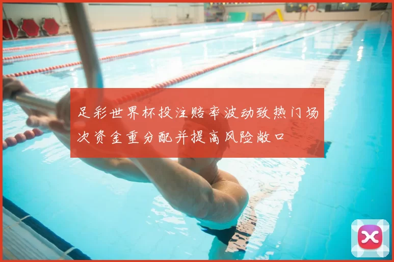 足彩世界杯投注赔率波动致热门场次资金重分配并提高风险敞口