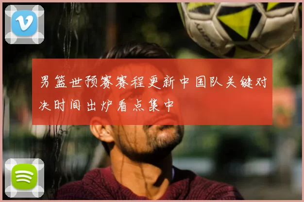 男篮世预赛赛程更新中国队关键对决时间出炉看点集中