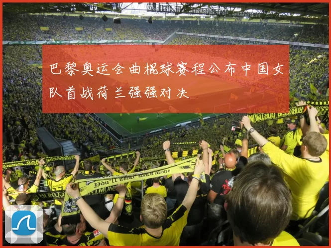 巴黎奥运会曲棍球赛程公布中国女队首战荷兰强强对决