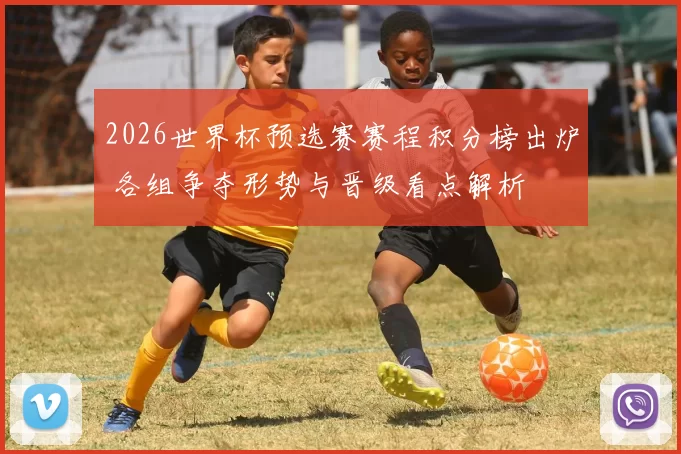 2026世界杯预选赛赛程积分榜出炉 各组争夺形势与晋级看点解析