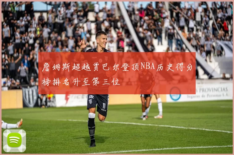 詹姆斯超越贾巴尔登顶NBA历史得分榜排名升至第三位