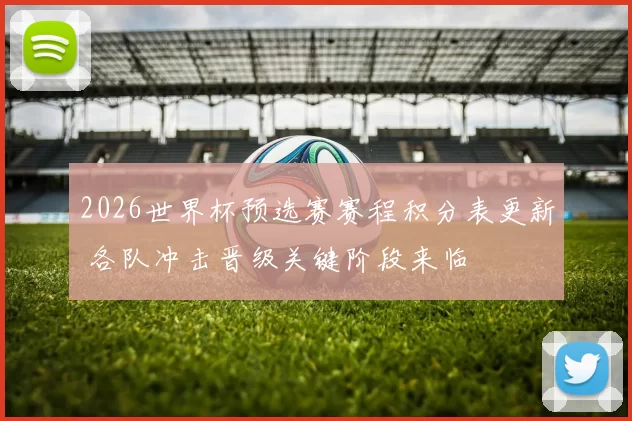 2026世界杯预选赛赛程积分表更新 各队冲击晋级关键阶段来临