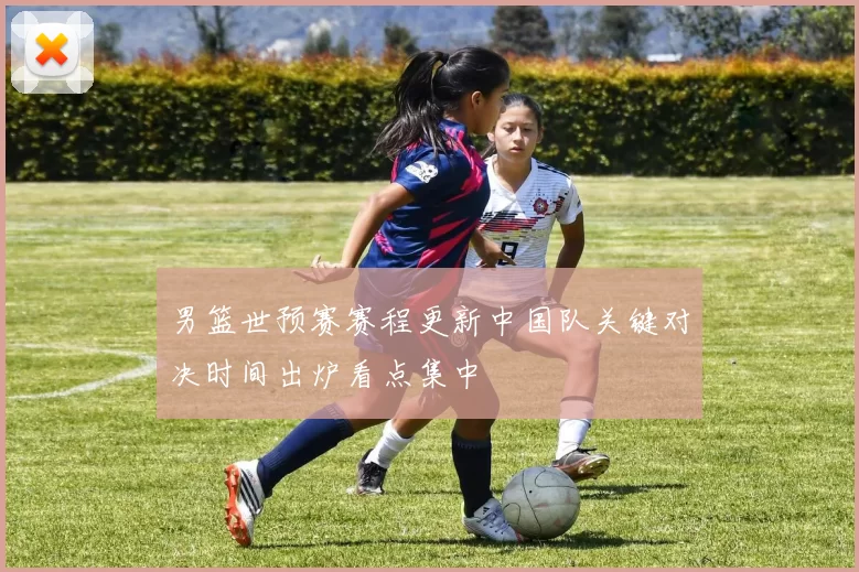 男篮世预赛赛程更新中国队关键对决时间出炉看点集中