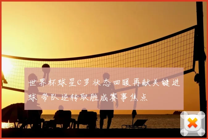 世界杯球星c罗状态回暖再献关键进球 带队逆转取胜成赛事焦点