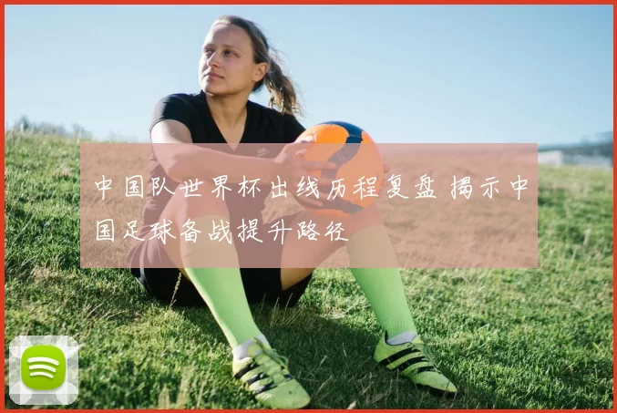 中国队世界杯出线历程复盘 揭示中国足球备战提升路径