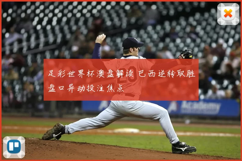 足彩世界杯澳盘解读 巴西逆转取胜盘口异动投注焦点