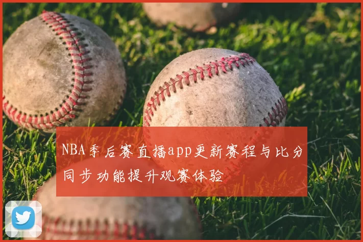 NBA季后赛直播app更新赛程与比分同步功能提升观赛体验