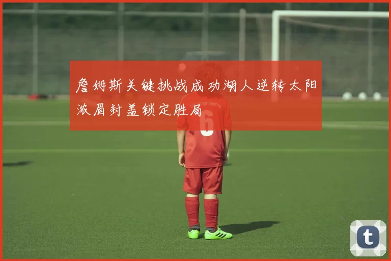 詹姆斯关键挑战成功湖人逆转太阳浓眉封盖锁定胜局