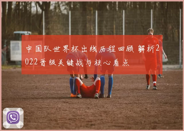 中国队世界杯出线历程回顾 解析2022晋级关键战与核心看点