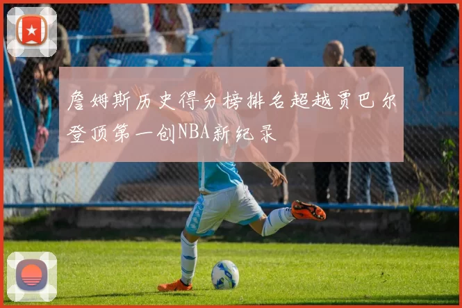 詹姆斯历史得分榜排名超越贾巴尔登顶第一创NBA新纪录
