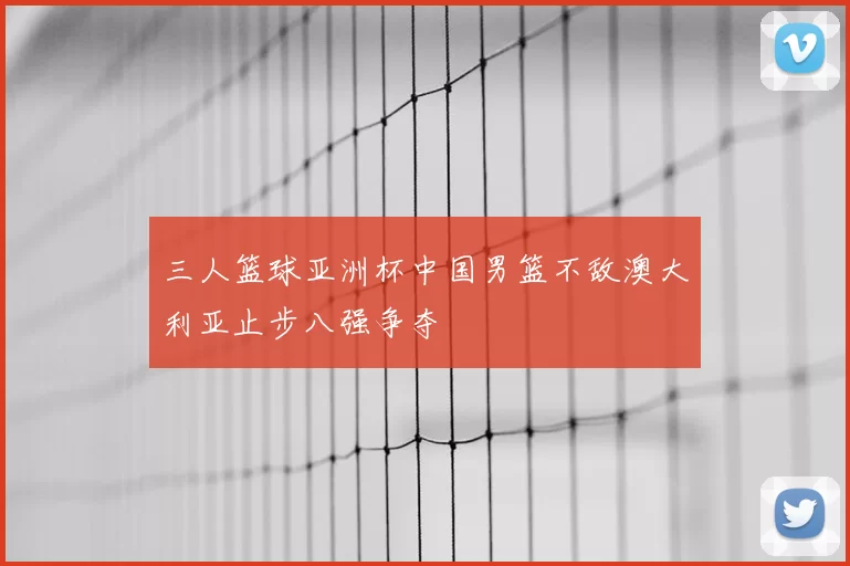 三人篮球亚洲杯中国男篮不敌澳大利亚止步八强争夺