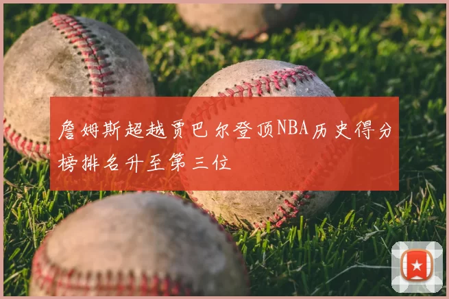 詹姆斯超越贾巴尔登顶NBA历史得分榜排名升至第三位