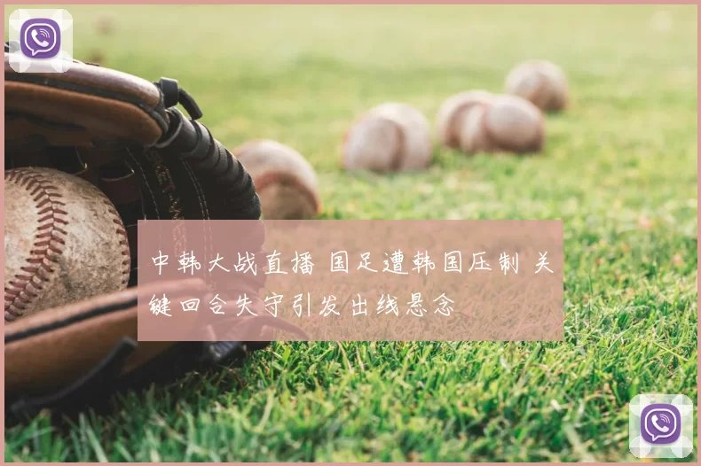 中韩大战直播 国足遭韩国压制 关键回合失守引发出线悬念